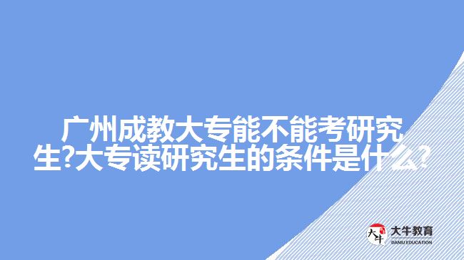 廣州成教大專能不能考研究生?大專讀研究生的條件是什么?