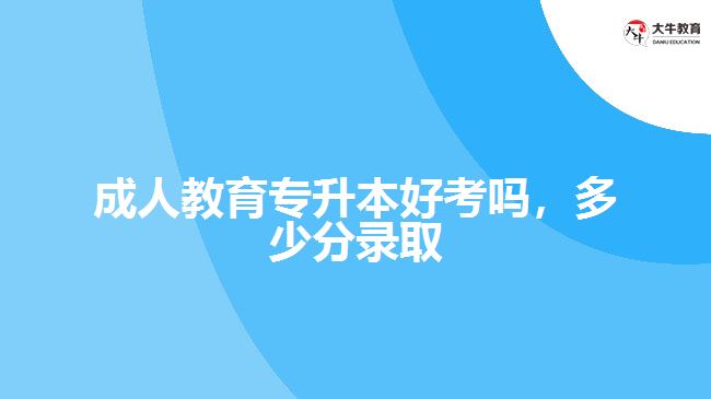 成人教育專升本好考嗎，多少分錄取