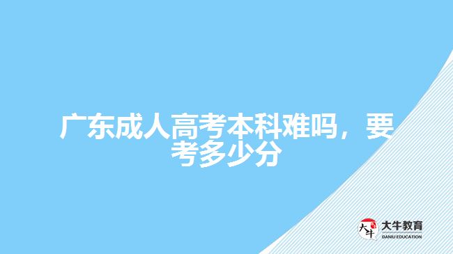 廣東成人高考本科難嗎，要考多少分