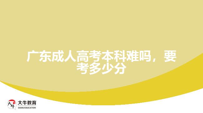 廣東成人高考本科難嗎，要考多少分