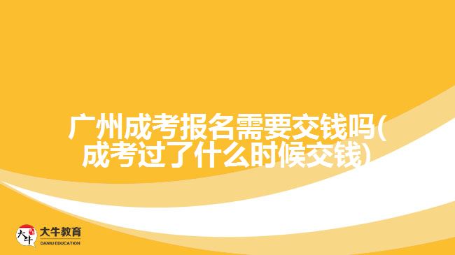 廣州成考報(bào)名需要交錢嗎(成考過了什么時(shí)候交錢)