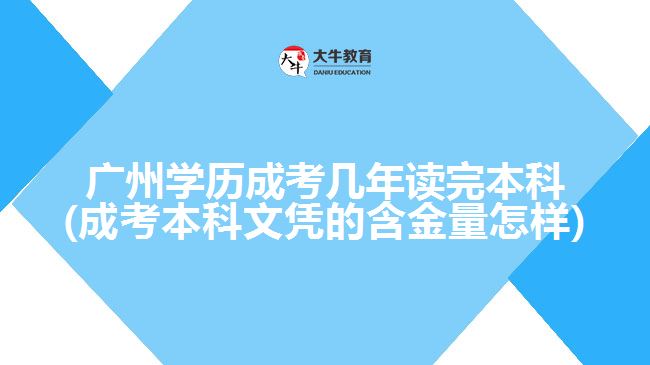 廣州學(xué)歷成考幾年讀完本科(成考本科文憑的含金量怎樣)