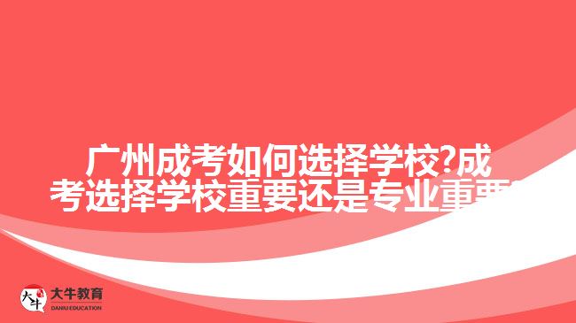 廣州成考如何選擇學(xué)校?成考選擇學(xué)校重要還是專業(yè)重要?