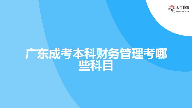 廣東成考本科財(cái)務(wù)管理考哪些科目