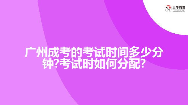 廣州成考的考試時間多少分鐘?考試時如何分配?