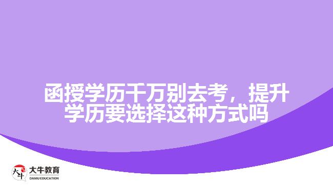 函授學歷千萬別去考，提升學歷要選擇這種方式嗎