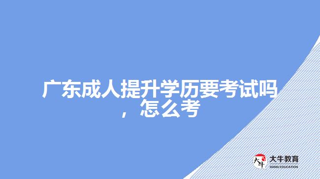 廣東成人提升學(xué)歷要考試嗎，怎么考