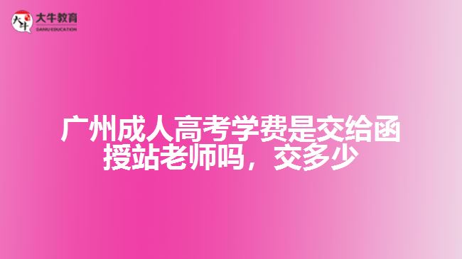 廣州成人高考學(xué)費(fèi)是交給函授站老師嗎，交多少