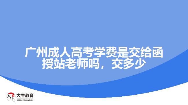 廣州成人高考學(xué)費(fèi)是交給函授站老師嗎