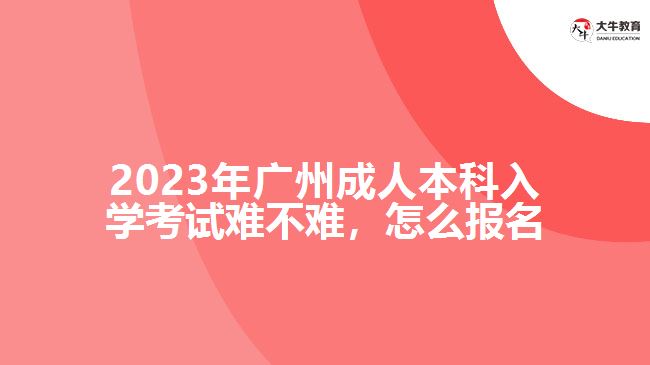 2023年廣州成人本科入學考試難不難，怎么報名