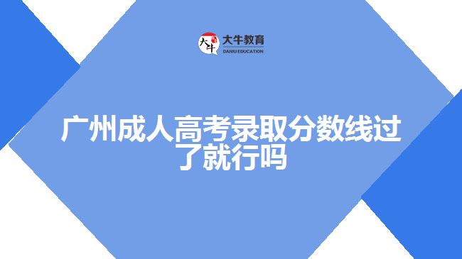 廣州成人高考錄取分?jǐn)?shù)線(xiàn)過(guò)了就行嗎