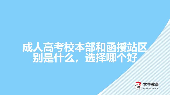 成人高考校本部和函授站區(qū)別是什么，選擇哪個(gè)好