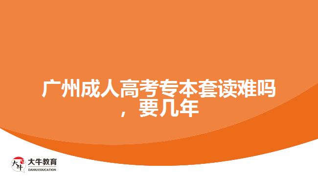 廣州成人高考專本套讀難嗎，要幾年