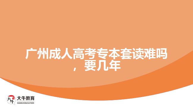 廣州成人高考專本套讀難嗎，要幾年