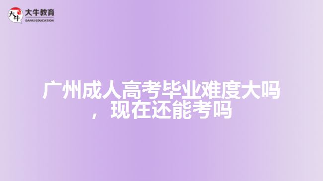 廣州成人高考畢業(yè)難度大嗎，現(xiàn)在還能考嗎