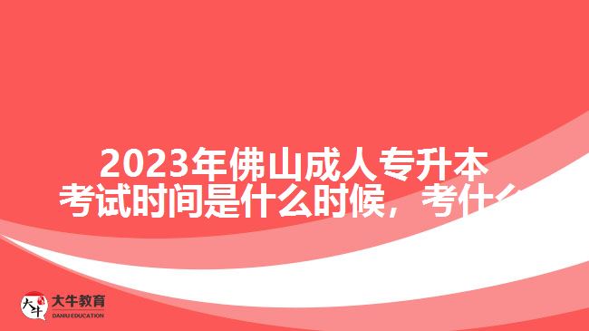 2023年佛山成人專升本考試時(shí)間是什么時(shí)候，考什么