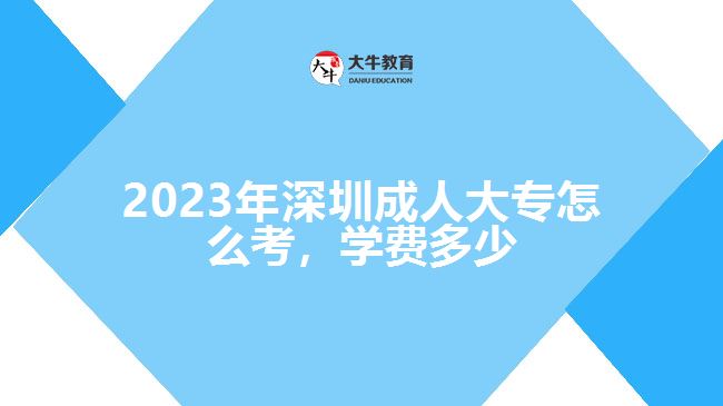 2023年深圳成人大專怎么考，學(xué)費多少