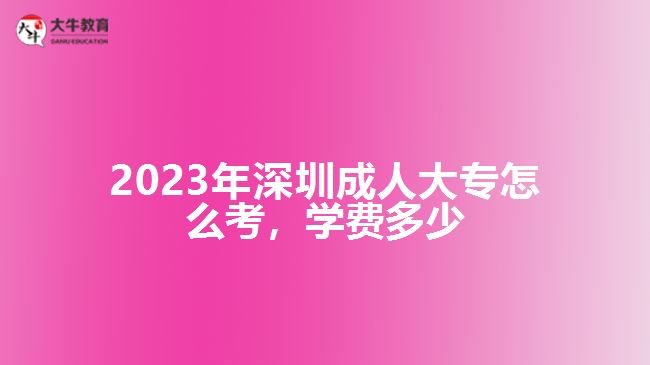 2023年深圳成人大專怎么考學(xué)費(fèi)多少