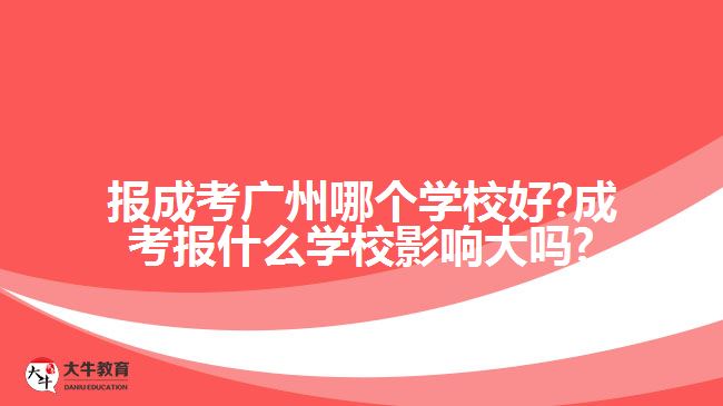 報成考廣州哪個學(xué)校好?成考報什么學(xué)校影響大嗎?