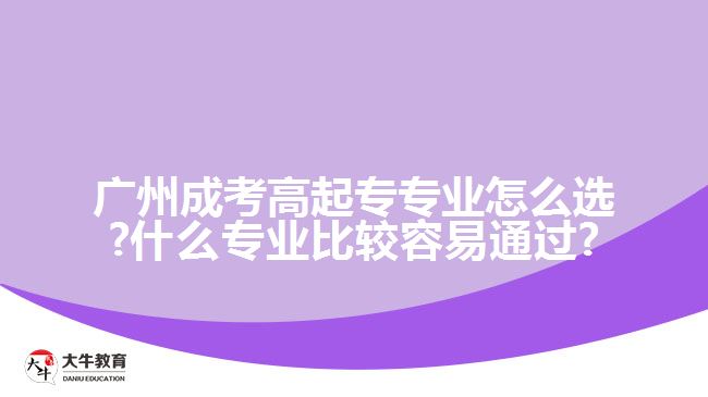 廣州成考高起專專業(yè)怎么選?什么專業(yè)比較容易通過?