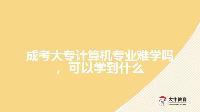 成考大專計算機專業(yè)難學嗎，可以學到什么