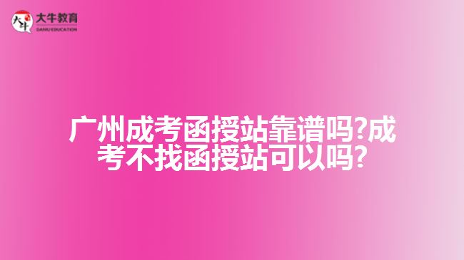 廣州成考函授站靠譜嗎?成考不找函授站可以嗎?