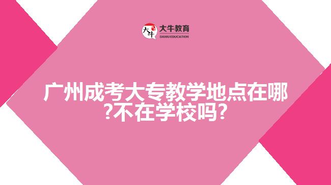 廣州成考大專教學(xué)地點(diǎn)在哪?不在學(xué)校嗎?