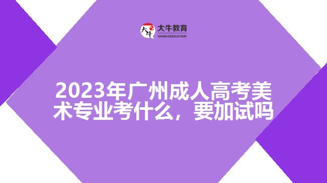 2023年廣州成人高考美術(shù)專業(yè)考什么，要加試嗎