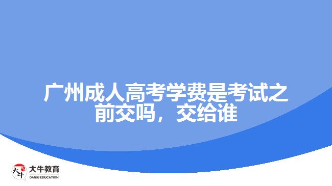 廣州成人高考學(xué)費(fèi)是考試之前交嗎，交給誰(shuí)