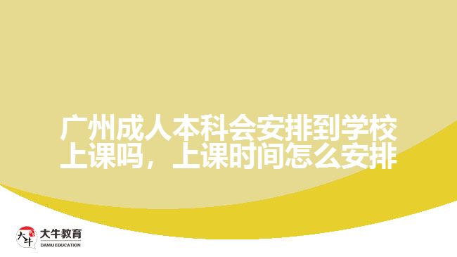 廣州成人本科會安排到學校上課嗎，上課時間怎么安排