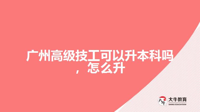 廣州高級(jí)技工可以升本科嗎，怎么升