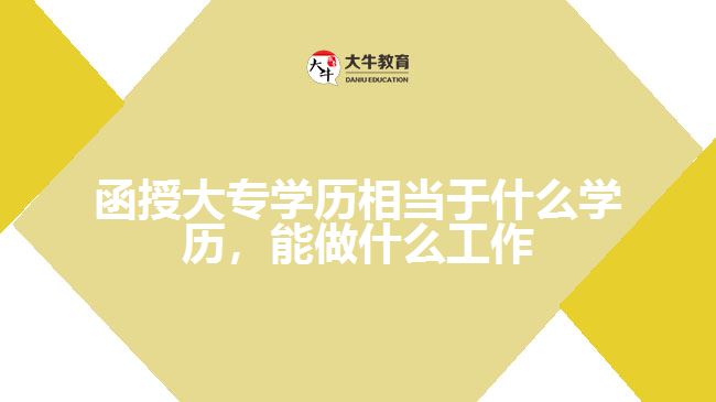 函授大專學(xué)歷相當(dāng)于什么學(xué)歷，能做什么工作