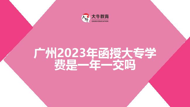 廣州2023年函授大專學(xué)費(fèi)是一年一交嗎