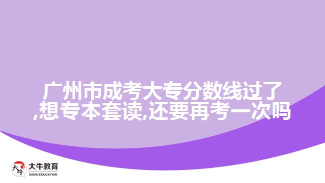 廣州市成考大專分數(shù)線過了,想專本套讀,還要再考一次嗎