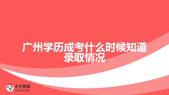 廣州學(xué)歷成考什么時(shí)候知道錄取情況