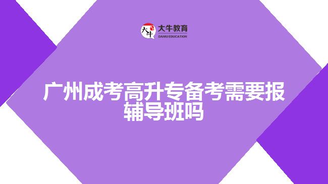 廣州成考高升專備考需要報輔導(dǎo)班嗎