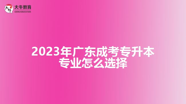 2023年廣東成考專升本專業(yè)怎么選擇