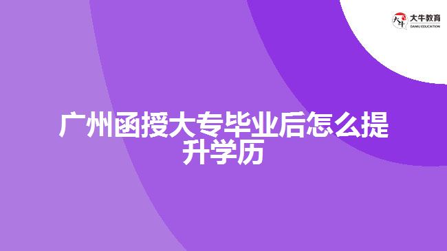 廣州函授大專畢業(yè)后怎么提升學(xué)歷