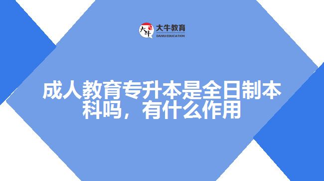 成人教育專升本是全日制本科嗎，有什么作用