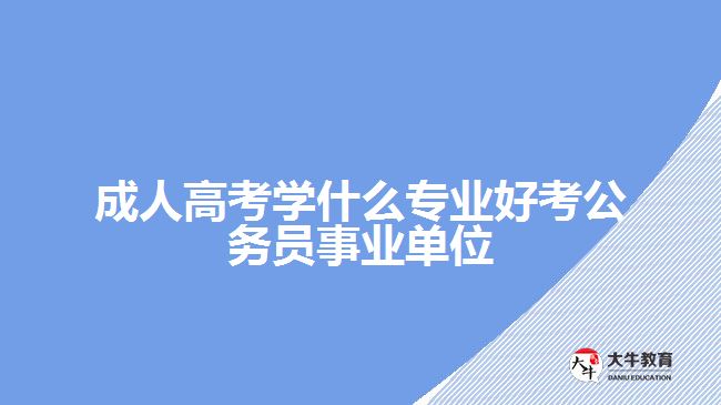 成人高考學(xué)什么專業(yè)好考公務(wù)員事業(yè)單位