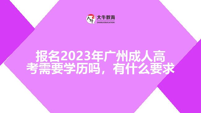 報(bào)名2023年廣州成人高考需要學(xué)歷嗎，有什么要求