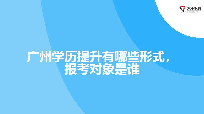 廣州學(xué)歷提升有哪些形式，報(bào)考對(duì)象是誰