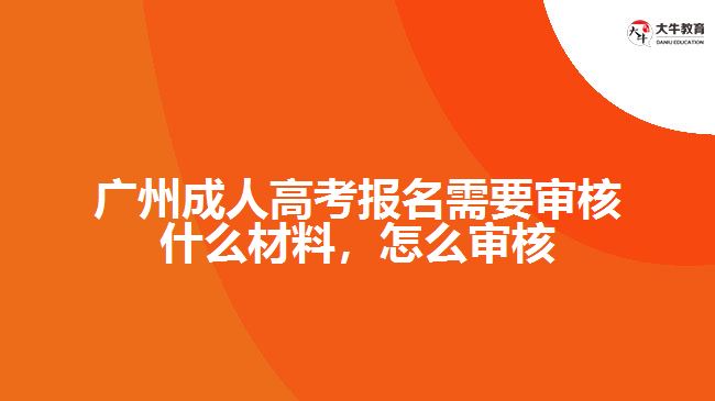 廣州成人高考報(bào)名需要審核什么材料，怎么審核