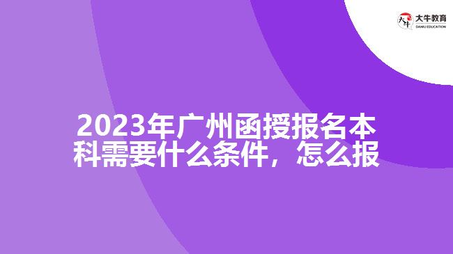 2023年廣州函授報名本科需要什么條件，怎么報