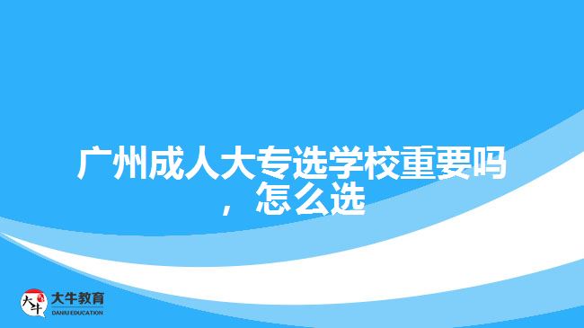 廣州成人大專選學(xué)校重要嗎，怎么選