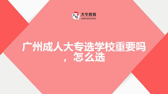 廣州成人大專選學(xué)校重要嗎，怎么選