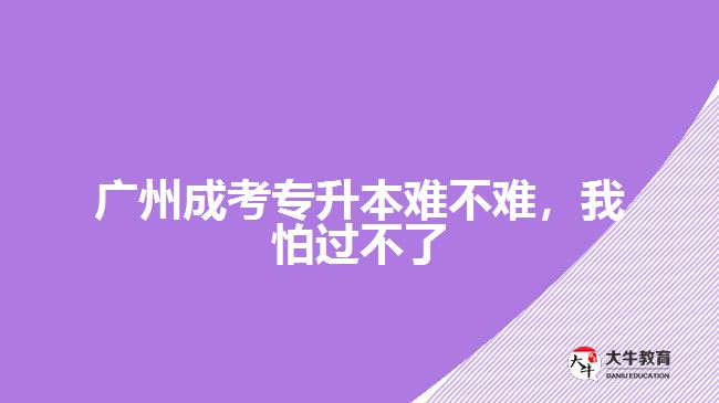 廣州成考專升本難不難，我怕過(guò)不了