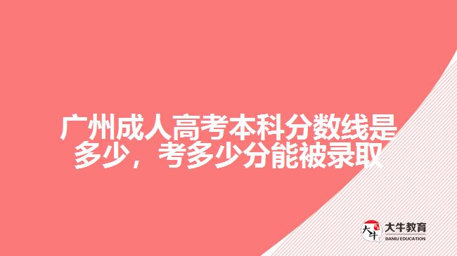 廣州成人高考本科分?jǐn)?shù)線是多少，考多少分能被錄取