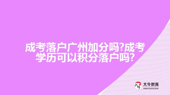 成考落戶廣州加分嗎?成考學(xué)歷可以積分落戶嗎?