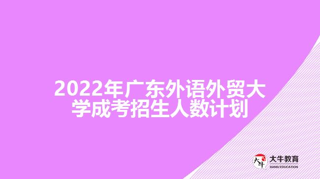 2022年廣東外語(yǔ)外貿(mào)大學(xué)成考招生人數(shù)計(jì)劃